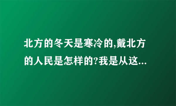 北方的冬天是寒冷的,戴北方的人民是怎样的?我是从这些句子中体会得到。