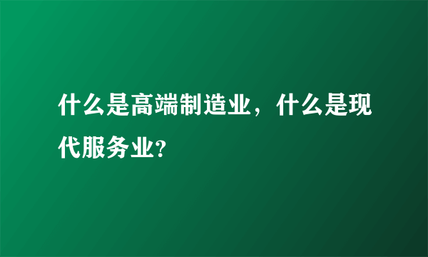 什么是高端制造业，什么是现代服务业？