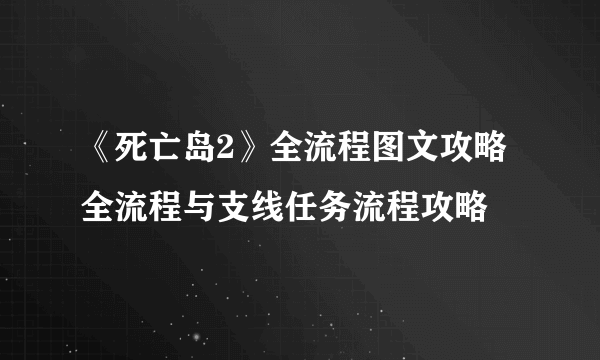 《死亡岛2》全流程图文攻略 全流程与支线任务流程攻略