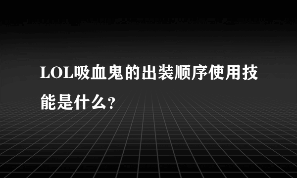 LOL吸血鬼的出装顺序使用技能是什么？