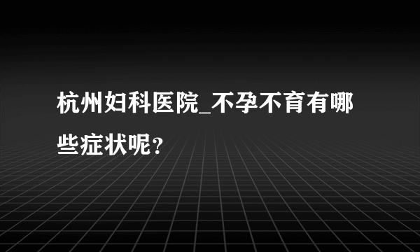 杭州妇科医院_不孕不育有哪些症状呢？