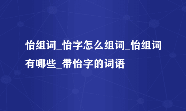 怡组词_怡字怎么组词_怡组词有哪些_带怡字的词语