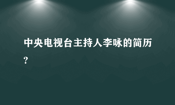 中央电视台主持人李咏的简历?