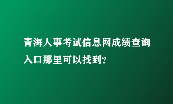 青海人事考试信息网成绩查询入口那里可以找到？