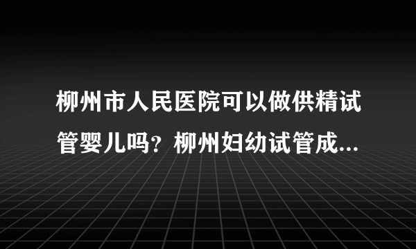 柳州市人民医院可以做供精试管婴儿吗？柳州妇幼试管成功率高吗？