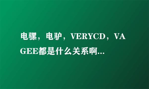 电骡，电驴，VERYCD，VAGEE都是什么关系啊，有什么区别？