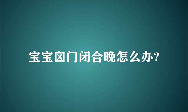 宝宝囟门闭合晚怎么办?