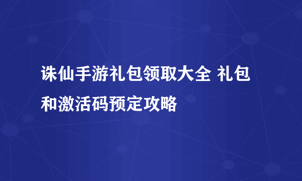 诛仙手游礼包领取大全 礼包和激活码预定攻略