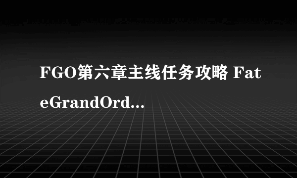 FGO第六章主线任务攻略 FateGrandOrder第六章主线攻略