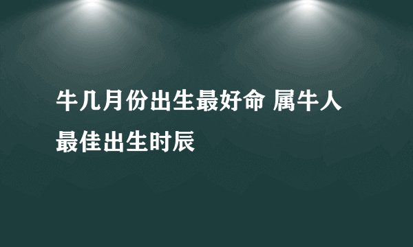 牛几月份出生最好命 属牛人最佳出生时辰