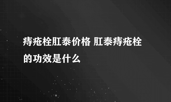 痔疮栓肛泰价格 肛泰痔疮栓的功效是什么