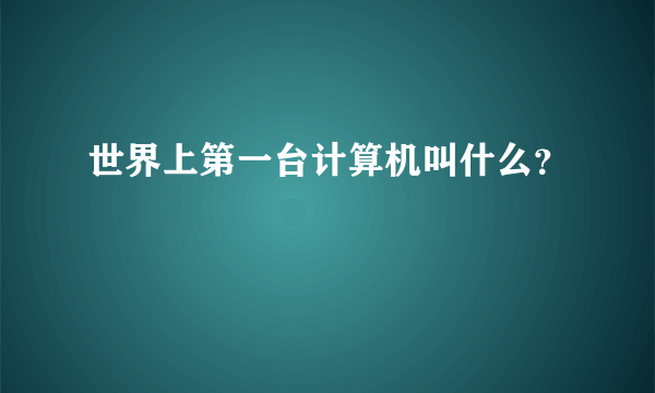 世界上第一台计算机叫什么？