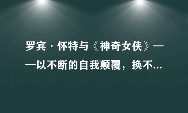 罗宾·怀特与《神奇女侠》——以不断的自我颠覆，换不止的角色深度（剧透慎入）