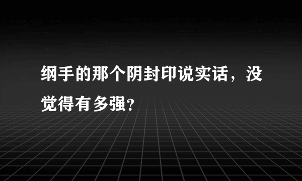 纲手的那个阴封印说实话，没觉得有多强？