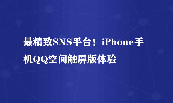 最精致SNS平台！iPhone手机QQ空间触屏版体验