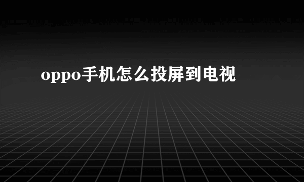 oppo手机怎么投屏到电视