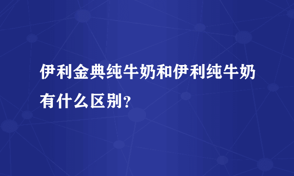 伊利金典纯牛奶和伊利纯牛奶有什么区别？