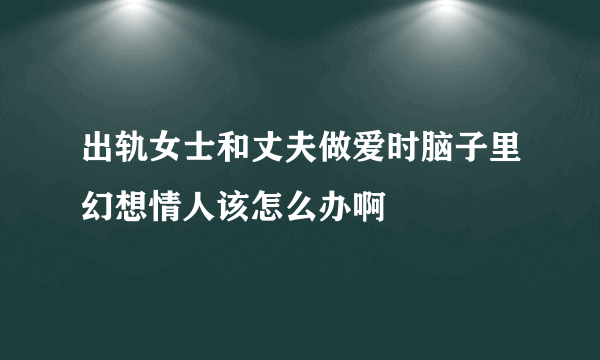 出轨女士和丈夫做爱时脑子里幻想情人该怎么办啊