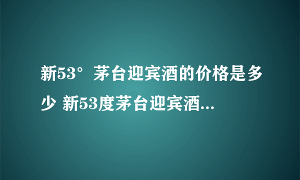 新53°茅台迎宾酒的价格是多少 新53度茅台迎宾酒价格一览