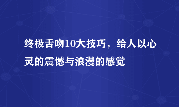 终极舌吻10大技巧，给人以心灵的震憾与浪漫的感觉