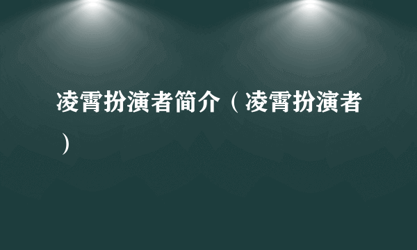 凌霄扮演者简介（凌霄扮演者）