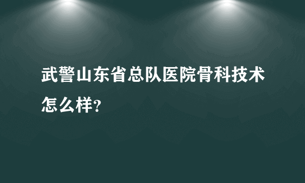 武警山东省总队医院骨科技术怎么样？