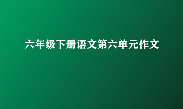 六年级下册语文第六单元作文