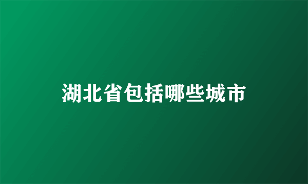 湖北省包括哪些城市