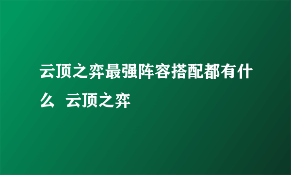 云顶之弈最强阵容搭配都有什么  云顶之弈