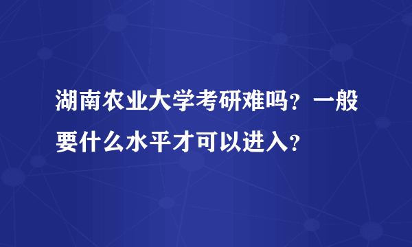 湖南农业大学考研难吗？一般要什么水平才可以进入？