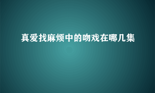 真爱找麻烦中的吻戏在哪几集