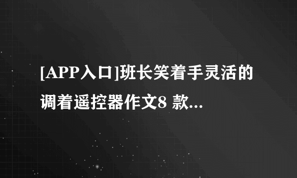 [APP入口]班长笑着手灵活的调着遥控器作文8 款格斗游戏