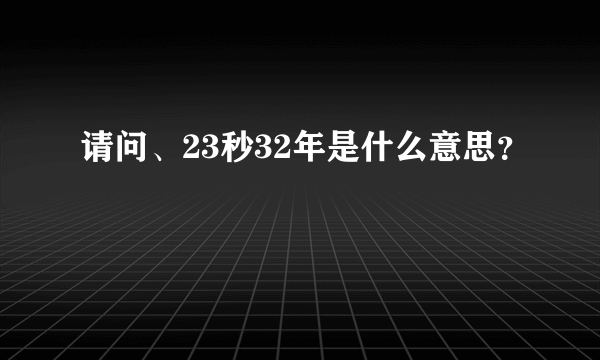 请问、23秒32年是什么意思？