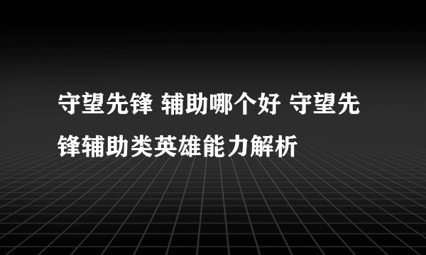 守望先锋 辅助哪个好 守望先锋辅助类英雄能力解析