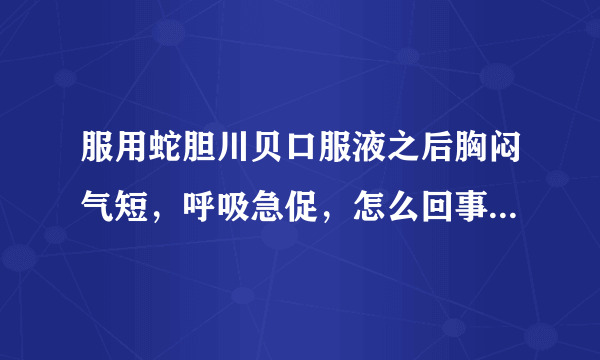 服用蛇胆川贝口服液之后胸闷气短，呼吸急促，怎么回事呢，要不要紧