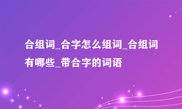 合组词_合字怎么组词_合组词有哪些_带合字的词语