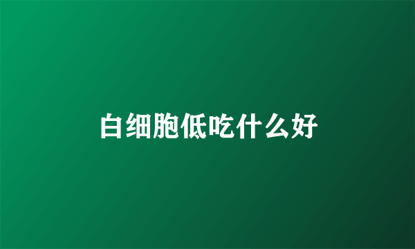 白细胞低吃什么好