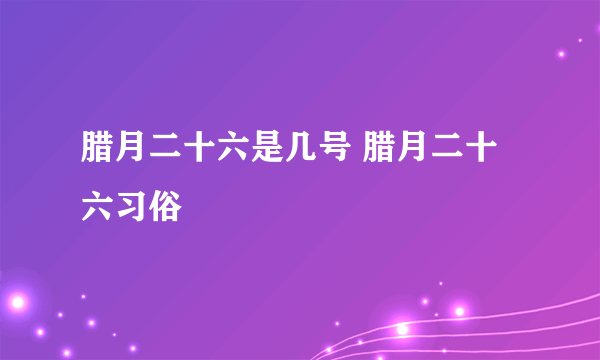 腊月二十六是几号 腊月二十六习俗