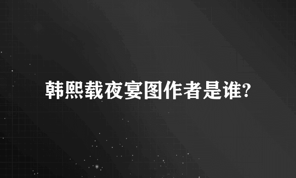 韩熙载夜宴图作者是谁?