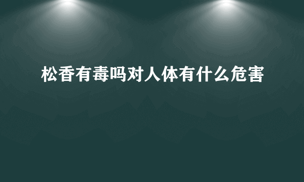 松香有毒吗对人体有什么危害