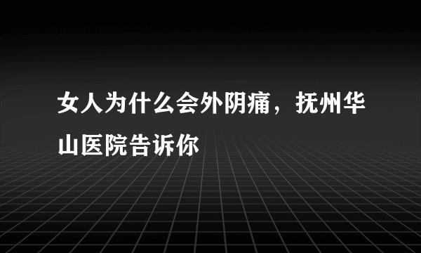 女人为什么会外阴痛，抚州华山医院告诉你