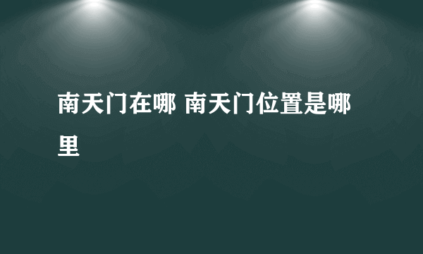 南天门在哪 南天门位置是哪里