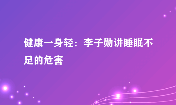 健康一身轻：李子勋讲睡眠不足的危害