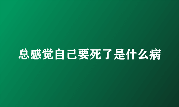 总感觉自己要死了是什么病