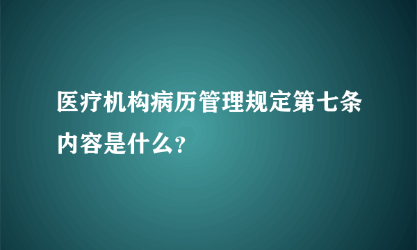 医疗机构病历管理规定第七条内容是什么？