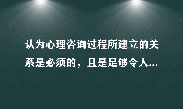 认为心理咨询过程所建立的关系是必须的，且是足够令人改变和成长的关系的心理学家是（）。