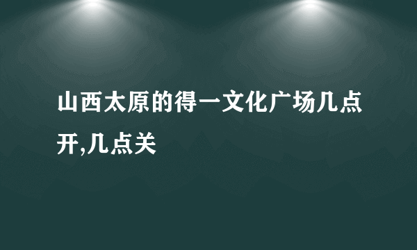 山西太原的得一文化广场几点开,几点关