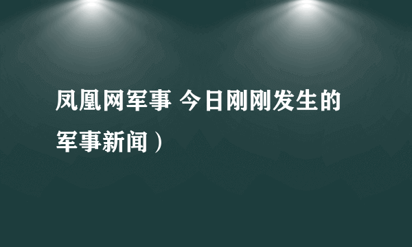 凤凰网军事 今日刚刚发生的军事新闻）