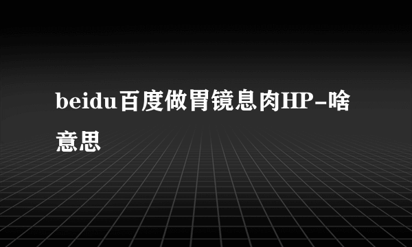 beidu百度做胃镜息肉HP-啥意思