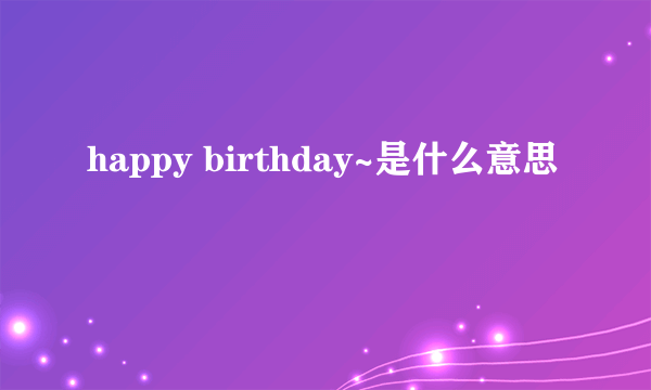 happy birthday~是什么意思